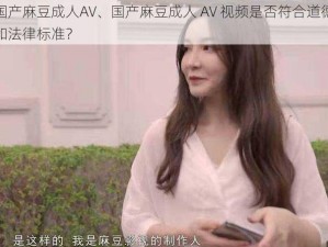 国产麻豆成人AV、国产麻豆成人 AV 视频是否符合道德和法律标准？