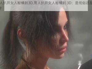 男人扒开女人秘桶到3D,男人扒开女人秘桶到 3D：是低俗还是艺术？