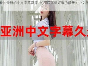 最好看的最新的中文字幕资源—如何获取最好看的最新的中文字幕资源？