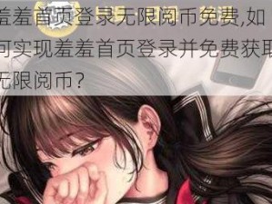 羞羞首页登录无限阅币免费,如何实现羞羞首页登录并免费获取无限阅币？