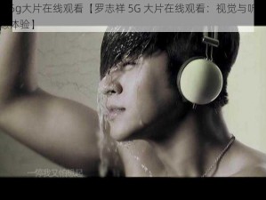 罗志祥5g大片在线观看【罗志祥 5G 大片在线观看：视觉与听觉的双重震撼体验】