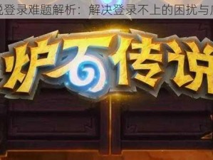 炉石传说登录难题解析：解决登录不上的困扰与应对策略