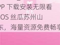 粉色视频APP下载安装无限看IOS丝瓜苏州山东_粉色视频 APP 下载安装无限看 IOS 丝瓜苏州山东，海量资源免费畅享