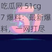 吃瓜网 51cg7 爆料：最新爆料，一网打尽