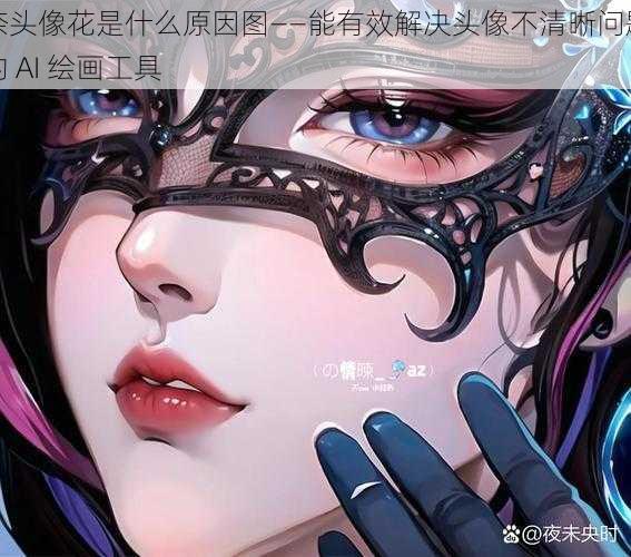 奈头像花是什么原因图——能有效解决头像不清晰问题的 AI 绘画工具