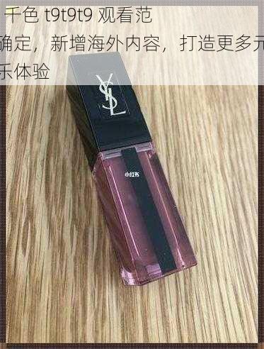 ysl 千色 t9t9t9 观看范围确定，新增海外内容，打造更多元的娱乐体验