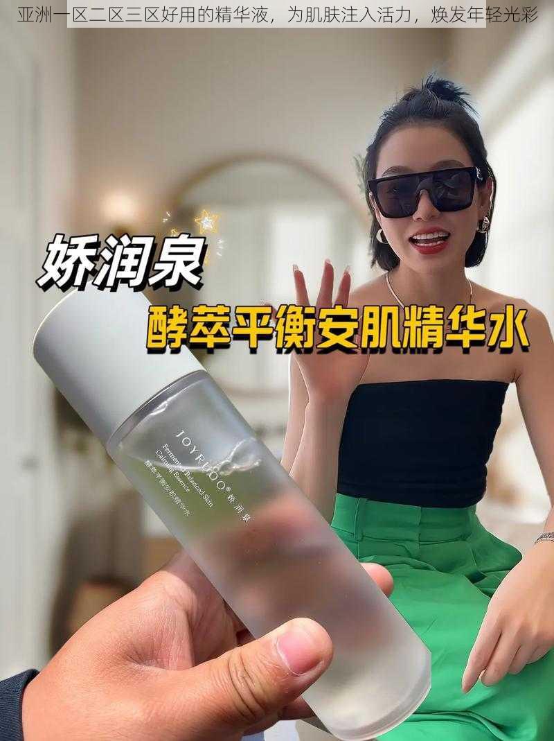 亚洲一区二区三区好用的精华液，为肌肤注入活力，焕发年轻光彩