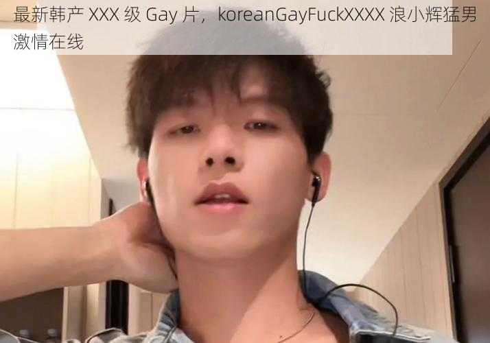 最新韩产 XXX 级 Gay 片，koreanGayFuckXXXX 浪小辉猛男激情在线