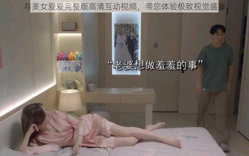 与美女爱爱完整版高清互动视频，带您体验极致视觉盛宴