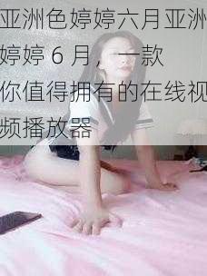 亚洲色婷婷六月亚洲婷婷 6 月，一款你值得拥有的在线视频播放器