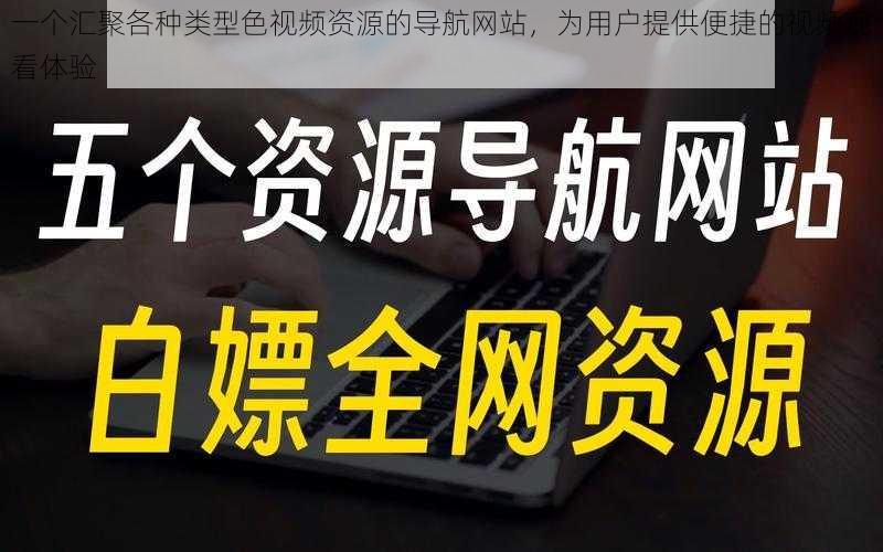 一个汇聚各种类型色视频资源的导航网站，为用户提供便捷的视频观看体验