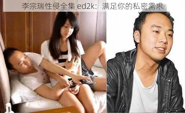 李宗瑞性侵全集 ed2k：满足你的私密需求