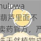 huluwa 葫芦里面不卖药官方，严选天然植物成分，精心研制，只的健康生活