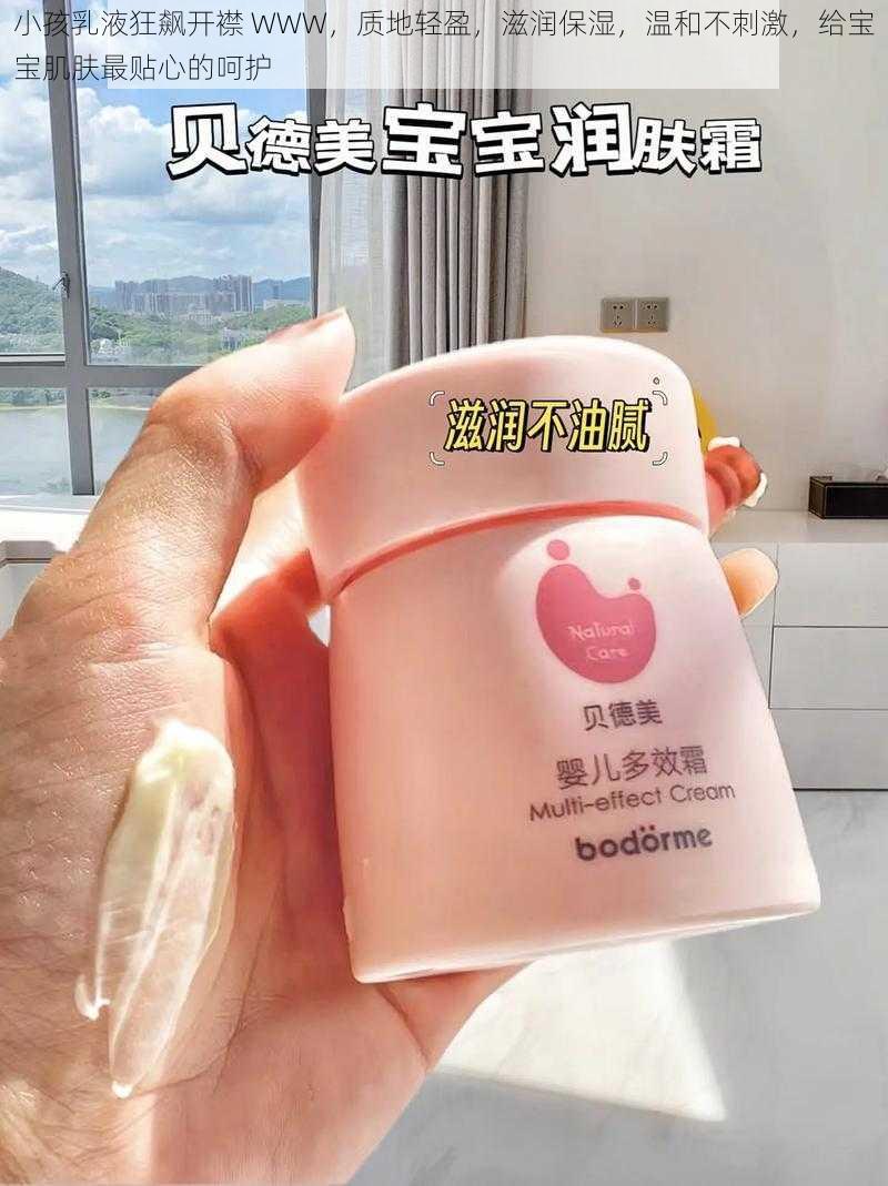 小孩乳液狂飙开襟 WWW，质地轻盈，滋润保湿，温和不刺激，给宝宝肌肤最贴心的呵护