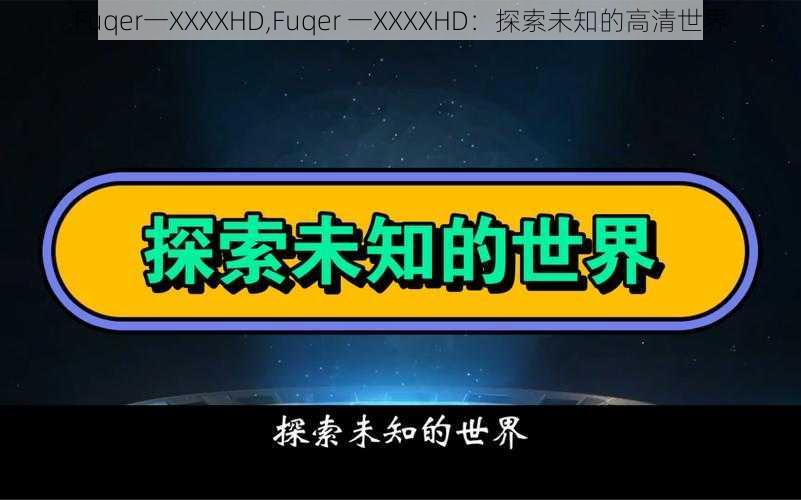 Fuqer一XXXXHD,Fuqer 一XXXXHD：探索未知的高清世界