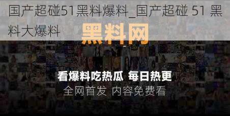 国产超碰51黑料爆料_国产超碰 51 黑料大爆料