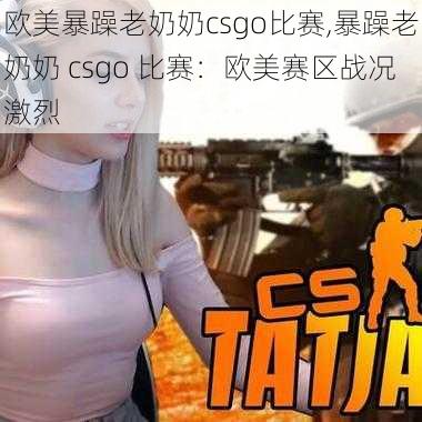 欧美暴躁老奶奶csgo比赛,暴躁老奶奶 csgo 比赛：欧美赛区战况激烈