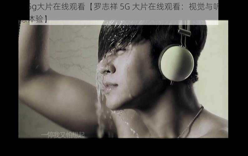 罗志祥5g大片在线观看【罗志祥 5G 大片在线观看：视觉与听觉的双重震撼体验】