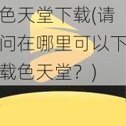 色天堂下载(请问在哪里可以下载色天堂？)