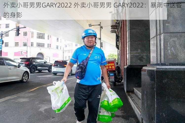 外卖小哥男男GARY2022 外卖小哥男男 GARY2022：暴雨中送餐的身影