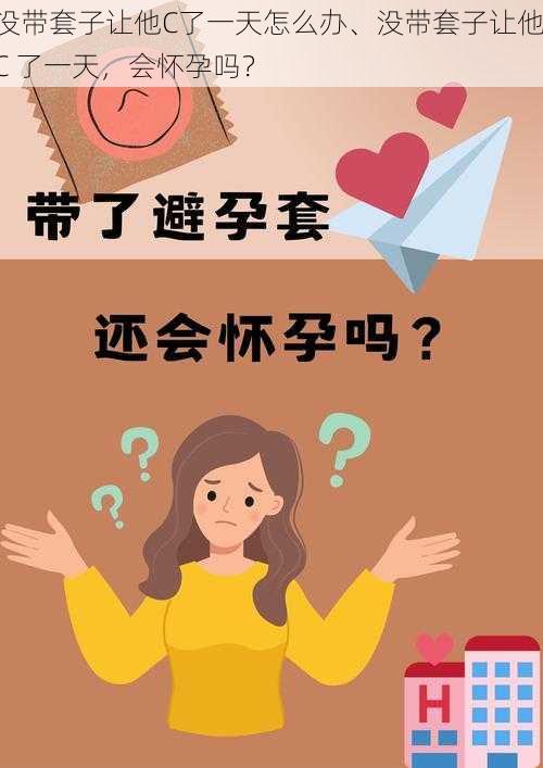 没带套子让他C了一天怎么办、没带套子让他 C 了一天，会怀孕吗？