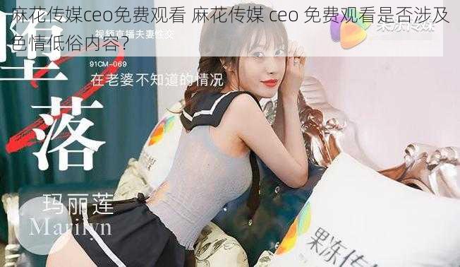 麻花传媒ceo免费观看 麻花传媒 ceo 免费观看是否涉及色情低俗内容？