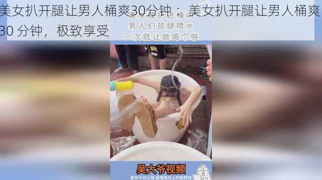 美女扒开腿让男人桶爽30分钟 ：美女扒开腿让男人桶爽 30 分钟，极致享受