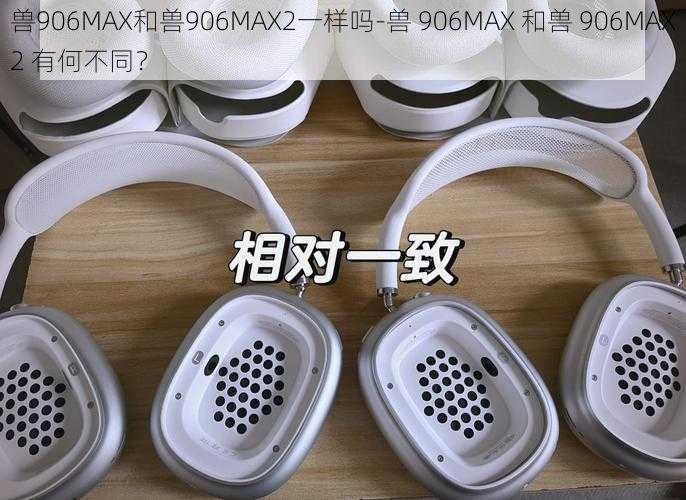 兽906MAX和兽906MAX2一样吗-兽 906MAX 和兽 906MAX2 有何不同？