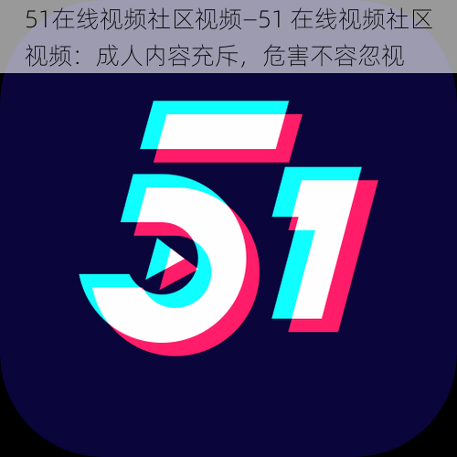 51在线视频社区视频—51 在线视频社区视频：成人内容充斥，危害不容忽视