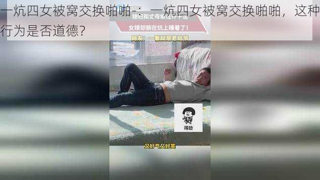 一炕四女被窝交换啪啪-：一炕四女被窝交换啪啪，这种行为是否道德？