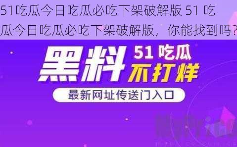 51吃瓜今日吃瓜必吃下架破解版 51 吃瓜今日吃瓜必吃下架破解版，你能找到吗？