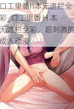 口工里番h本无遮拦全彩_口工里番 H 本无遮拦全彩，超刺激的成人动漫