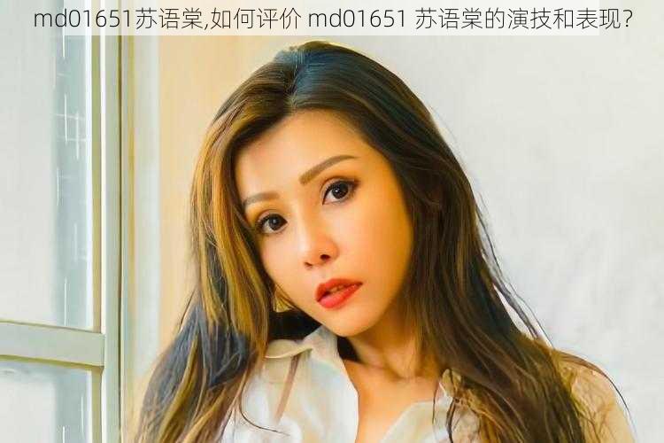 md01651苏语棠,如何评价 md01651 苏语棠的演技和表现？