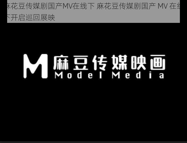 麻花豆传媒剧国产MV在线下 麻花豆传媒剧国产 MV 在线下开启巡回展映