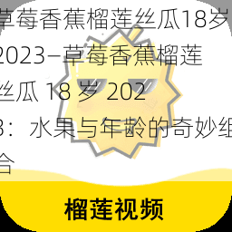 草莓香蕉榴莲丝瓜18岁2023—草莓香蕉榴莲丝瓜 18 岁 2023：水果与年龄的奇妙组合