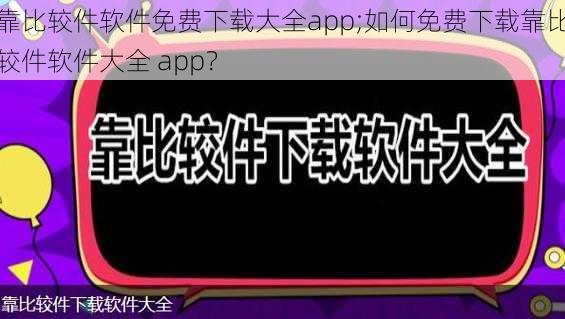 靠比较件软件免费下载大全app;如何免费下载靠比较件软件大全 app？