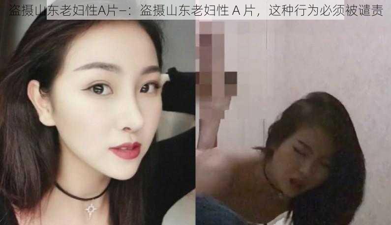 盗摄山东老妇性A片—：盗摄山东老妇性 A 片，这种行为必须被谴责