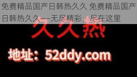 免费精品国产日韩热久久 免费精品国产日韩热久久——无尽精彩，尽在这里