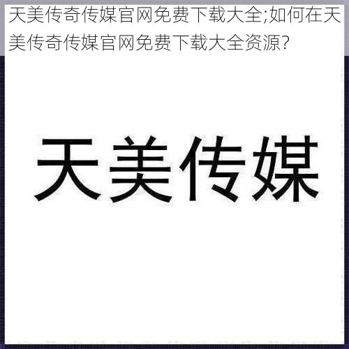 天美传奇传媒官网免费下载大全;如何在天美传奇传媒官网免费下载大全资源？