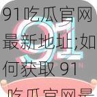 91吃瓜官网最新地址;如何获取 91 吃瓜官网最新地址？