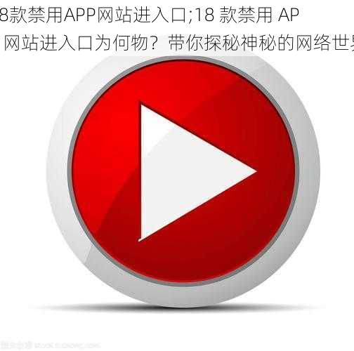 18款禁用APP网站进入口;18 款禁用 APP 网站进入口为何物？带你探秘神秘的网络世界