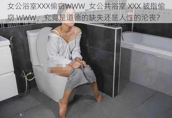 女公浴室XXX偷窃WWW_女公共浴室 XXX 被指偷窃 WWW，究竟是道德的缺失还是人性的沦丧？