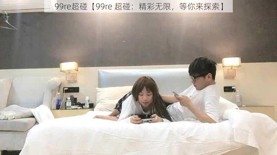 99re超碰【99re 超碰：精彩无限，等你来探索】