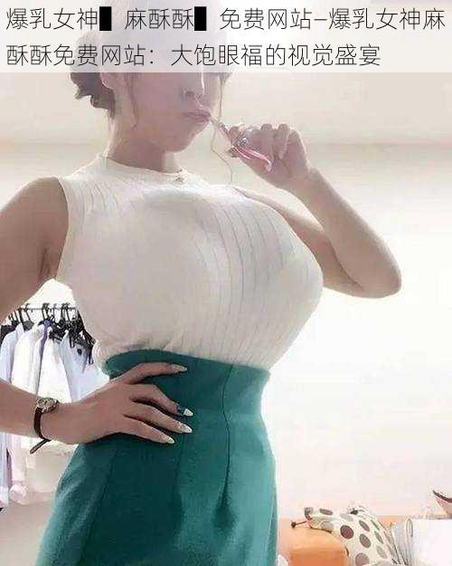 爆乳女神▌麻酥酥▌免费网站—爆乳女神麻酥酥免费网站：大饱眼福的视觉盛宴