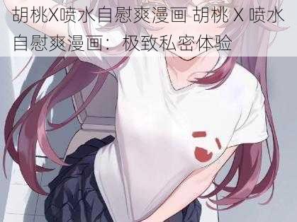 胡桃X喷水自慰爽漫画 胡桃 X 喷水自慰爽漫画：极致私密体验