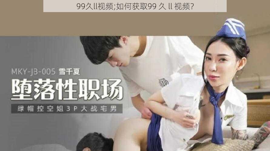 99久ll视频;如何获取99 久 ll 视频？