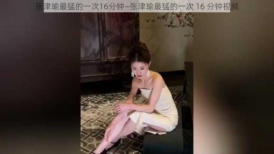 张津瑜最猛的一次16分钟—张津瑜最猛的一次 16 分钟视频