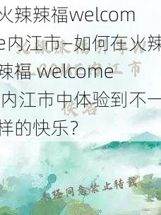 火辣辣福welcome内江市—如何在火辣辣福 welcome 内江市中体验到不一样的快乐？