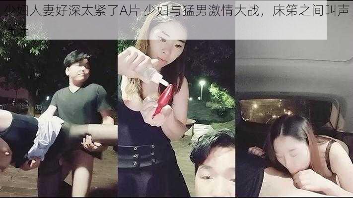 少妇人妻好深太紧了A片 少妇与猛男激情大战，床笫之间叫声连连