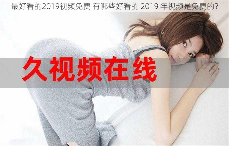 最好看的2019视频免费 有哪些好看的 2019 年视频是免费的？